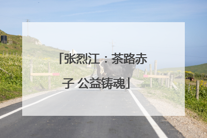 张烈江：茶路赤子 公益铸魂