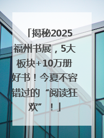 揭秘2025福州书展，5大板块+10万册好书！今夏不容错过的“阅读狂欢”！