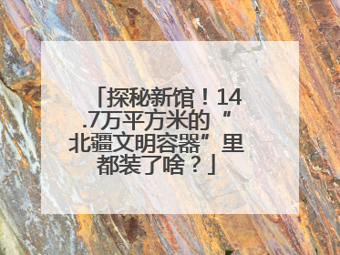 探秘新馆！14.7万平方米的“北疆文明容器”里都装了啥？