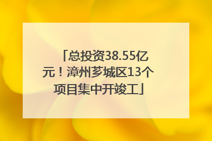 总投资38.55亿元！漳州芗城区13个项目集中开竣工