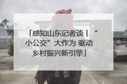 感知山东记者谈丨“小公交”大作为 驱动乡村振兴新引擎