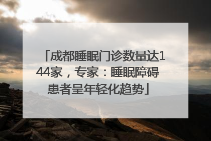 成都睡眠门诊数量达144家，专家：睡眠障碍患者呈年轻化趋势