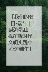 我们的节日•端午｜威海乳山：我在新时代文明实践中心过端午