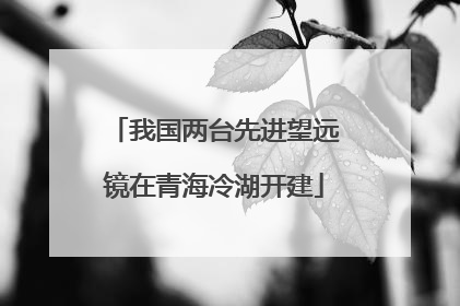 我国两台先进望远镜在青海冷湖开建