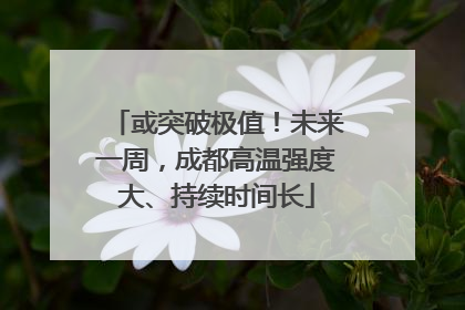 或突破极值！未来一周，成都高温强度大、持续时间长