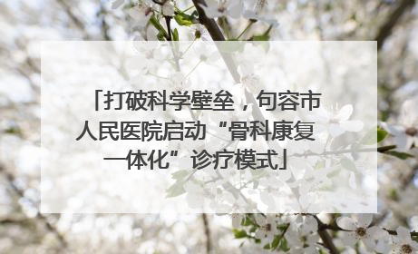 打破科学壁垒，句容市人民医院启动“骨科康复一体化”诊疗模式
