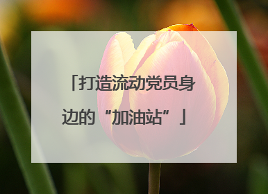打造流动党员身边的“加油站”