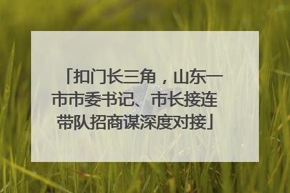 扣门长三角，山东一市市委书记、市长接连带队招商谋深度对接