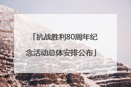 抗战胜利80周年纪念活动总体安排公布