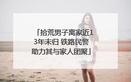 拾荒男子离家近13年未归 铁路民警助力其与家人团聚