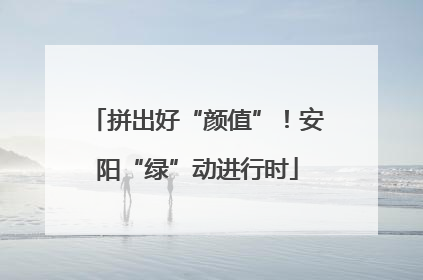 拼出好“颜值”！安阳“绿”动进行时