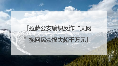拉萨公安编织反诈“天网”挽回民众损失超千万元