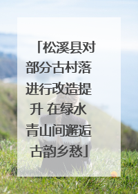 松溪县对部分古村落进行改造提升 在绿水青山间邂逅古韵乡愁
