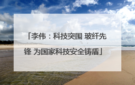李伟：科技突围 玻纤先锋 为国家科技安全铸盾