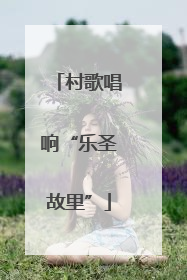 村歌唱响“乐圣故里”