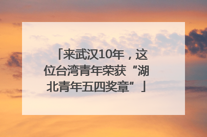 来武汉10年，这位台湾青年荣获“湖北青年五四奖章”
