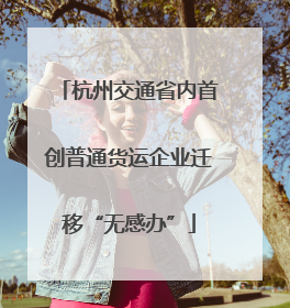 杭州交通省内首创普通货运企业迁移“无感办”