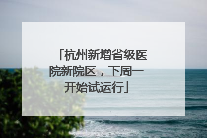 杭州新增省级医院新院区，下周一开始试运行