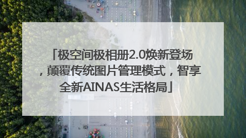极空间极相册2.0焕新登场，颠覆传统图片管理模式，智享全新AINAS生活格局
