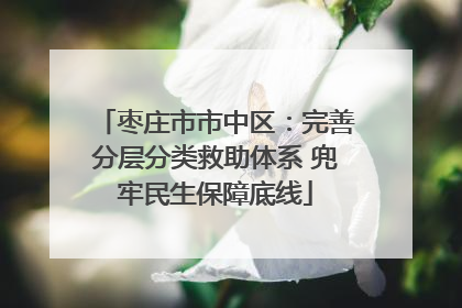 枣庄市市中区：完善分层分类救助体系 兜牢民生保障底线