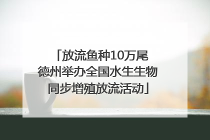 放流鱼种10万尾 德州举办全国水生生物同步增殖放流活动