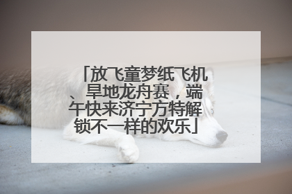 放飞童梦纸飞机、旱地龙舟赛，端午快来济宁方特解锁不一样的欢乐