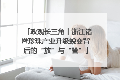 政观长三角丨浙江诸暨珍珠产业升级蜕变背后的“放”与“管”