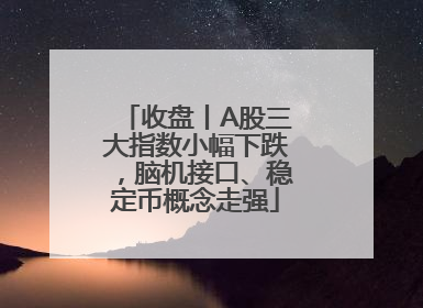收盘丨A股三大指数小幅下跌，脑机接口、稳定币概念走强
