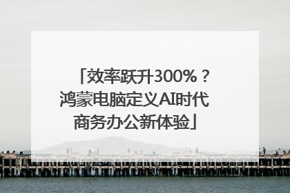 效率跃升300%？鸿蒙电脑定义AI时代商务办公新体验