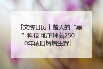 文博日历丨楚人的“黑”科技 地下埋藏2500年依旧熠熠生辉