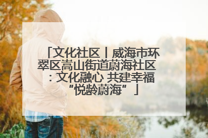 文化社区丨威海市环翠区嵩山街道蔚海社区：文化融心 共建幸福“悦龄蔚海”