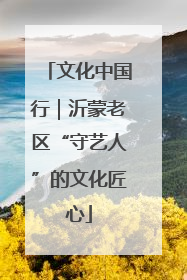 文化中国行｜沂蒙老区“守艺人”的文化匠心