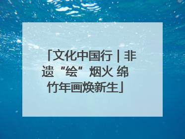 文化中国行｜非遗“绘”烟火 绵竹年画焕新生