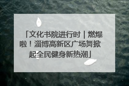 文化书院进行时｜燃爆啦！淄博高新区广场舞掀起全民健身新热潮