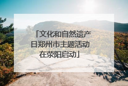 文化和自然遗产日郑州市主题活动在荥阳启动