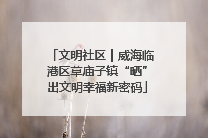 文明社区｜威海临港区草庙子镇“晒”出文明幸福新密码