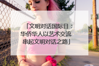 文明对话国际日：华侨华人以艺术交流串起文明对话之路