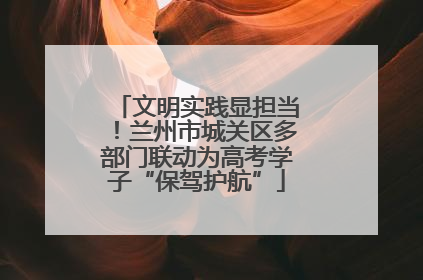 文明实践显担当！兰州市城关区多部门联动为高考学子“保驾护航”