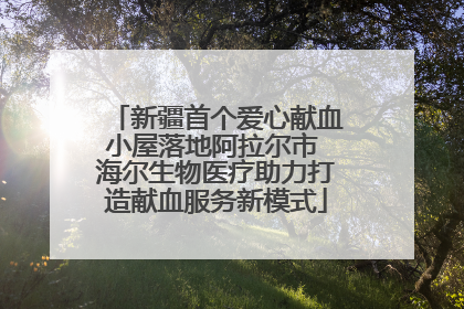 新疆首个爱心献血小屋落地阿拉尔市 海尔生物医疗助力打造献血服务新模式