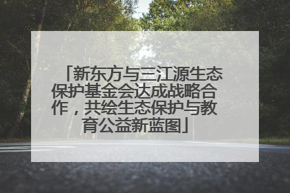 新东方与三江源生态保护基金会达成战略合作，共绘生态保护与教育公益新蓝图