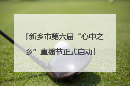 新乡市第六届“心中之乡”直播节正式启动