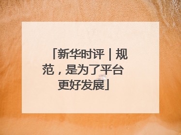 新华时评｜规范，是为了平台更好发展