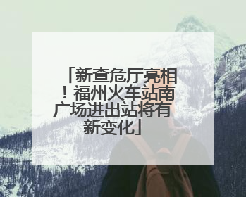 新查危厅亮相！福州火车站南广场进出站将有新变化