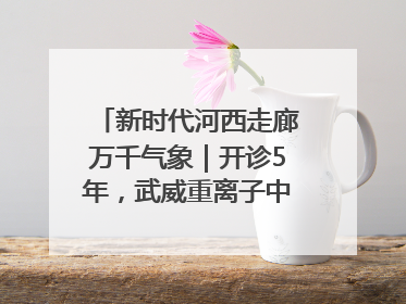 新时代河西走廊万千气象｜开诊5年，武威重离子中心完成2000余例患者治疗