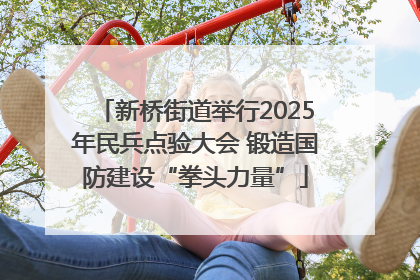 新桥街道举行2025年民兵点验大会 锻造国防建设“拳头力量”