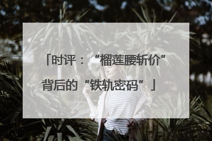 时评：“榴莲腰斩价”背后的“铁轨密码”