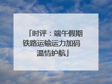 时评：端午假期铁路运输运力加码 温情护航