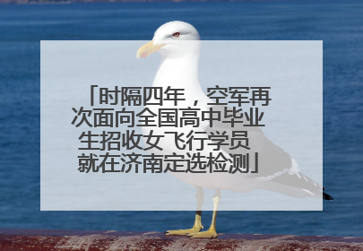 时隔四年，空军再次面向全国高中毕业生招收女飞行学员 就在济南定选检测