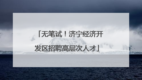无笔试！济宁经济开发区招聘高层次人才
