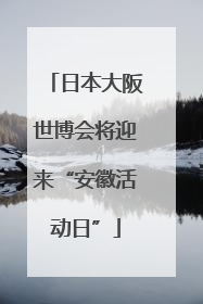 日本大阪世博会将迎来“安徽活动日”